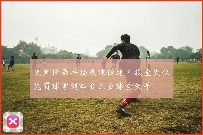 克里斯蒂半场表现低迷六投全失仅凭罚球拿到四分三分球全失手
