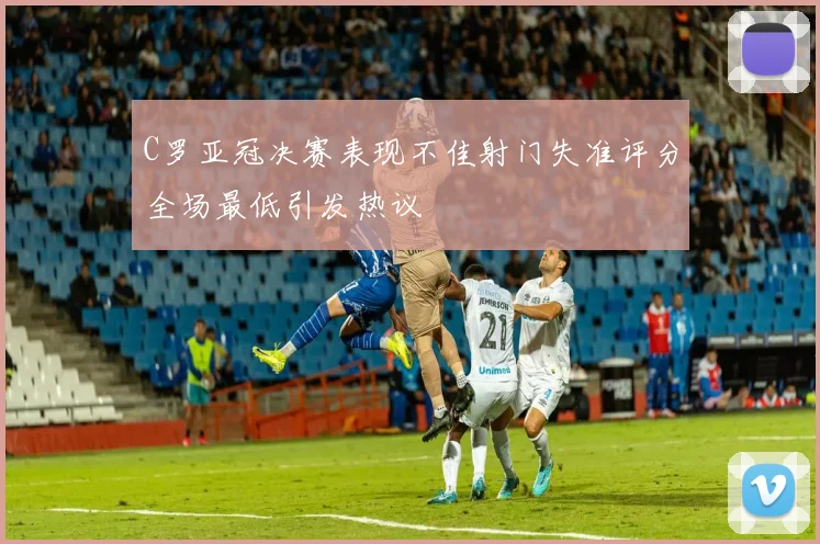 C罗亚冠决赛表现不佳射门失准评分全场最低引发热议