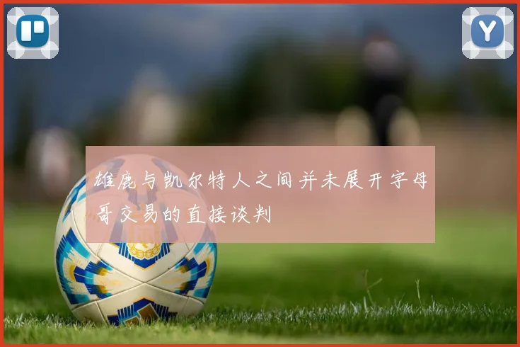 雄鹿与凯尔特人之间并未展开字母哥交易的直接谈判