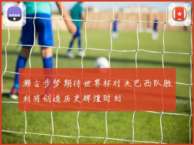 濑古步梦期待世界杯对决巴西队胜利将创造历史辉煌时刻