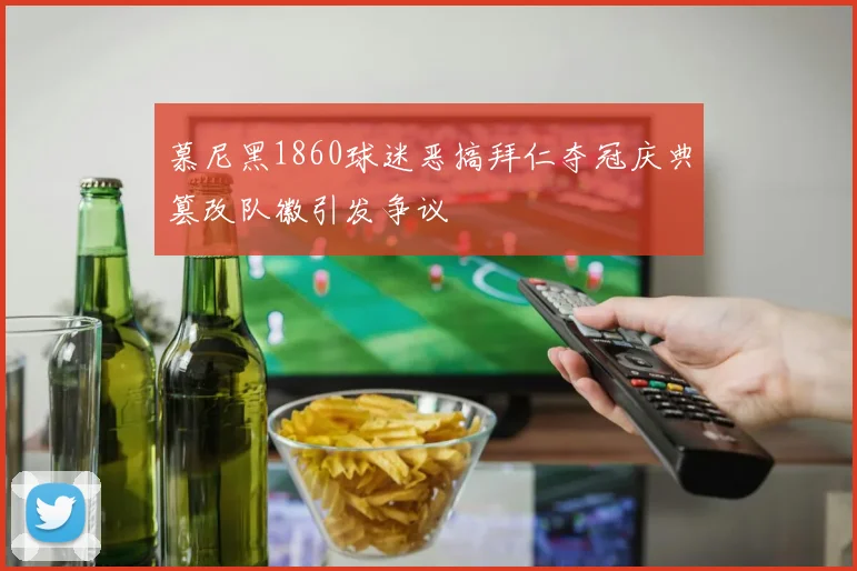 慕尼黑1860球迷恶搞拜仁夺冠庆典篡改队徽引发争议