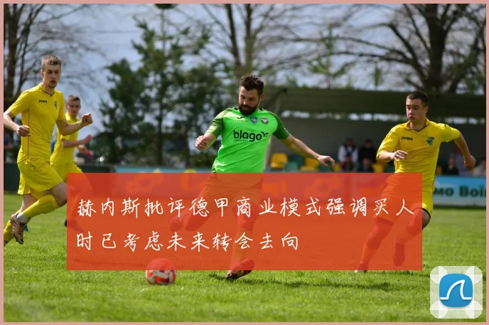 赫内斯批评德甲商业模式强调买人时已考虑未来转会去向