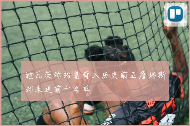 迪瓦茨称约基奇入历史前五詹姆斯却未进前十名单