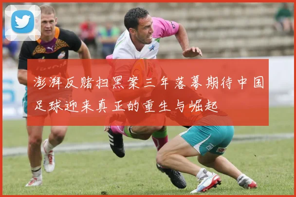 澎湃反赌扫黑案三年落幕期待中国足球迎来真正的重生与崛起