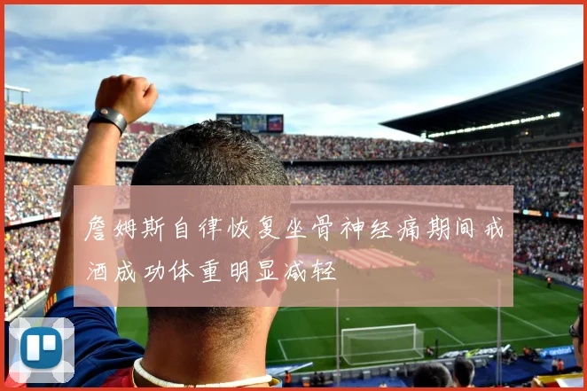 詹姆斯自律恢复坐骨神经痛期间戒酒成功体重明显减轻