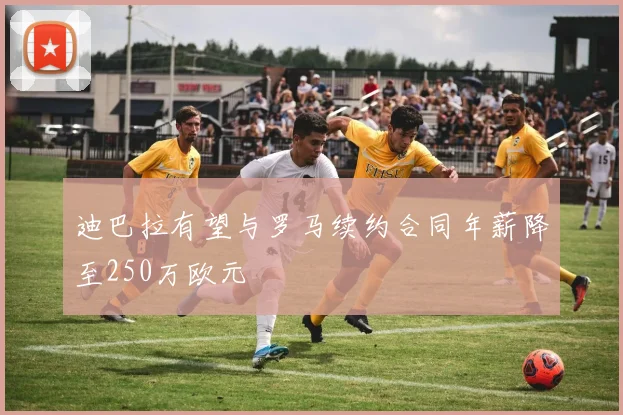 迪巴拉有望与罗马续约合同年薪降至250万欧元