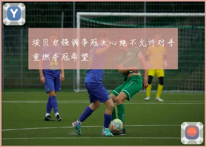埃贝尔强调争冠决心绝不允许对手重燃夺冠希望