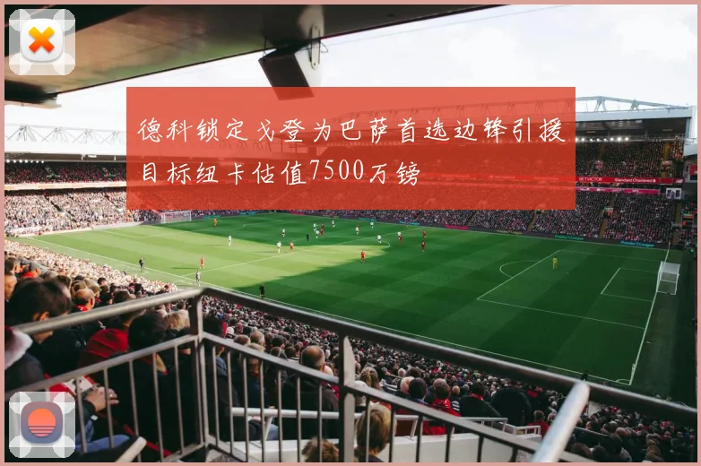 德科锁定戈登为巴萨首选边锋引援目标纽卡估值7500万镑