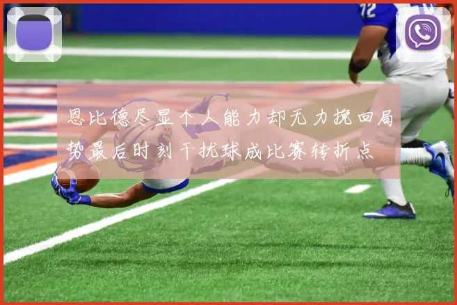 恩比德尽显个人能力却无力挽回局势最后时刻干扰球成比赛转折点