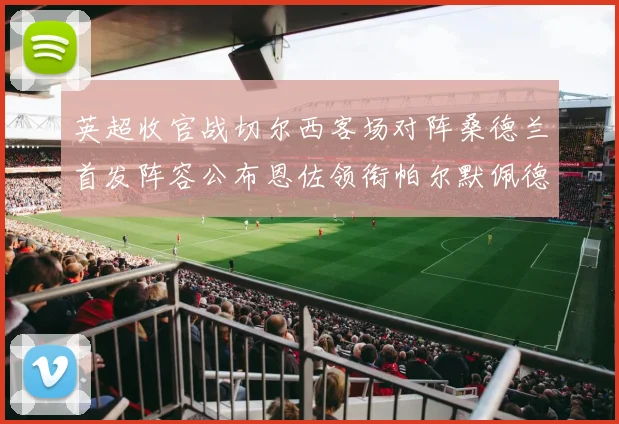 英超收官战切尔西客场对阵桑德兰首发阵容公布恩佐领衔帕尔默佩德罗先发