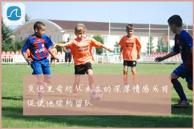 莫德里奇对AC米兰的深厚情感或将促使他续约留队