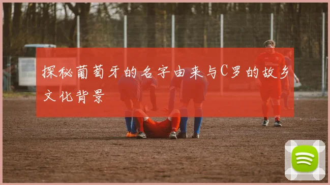 探秘葡萄牙的名字由来与C罗的故乡文化背景