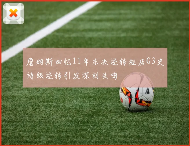 詹姆斯回忆11年东决逆转经历G3史诗级逆转引发深刻共鸣