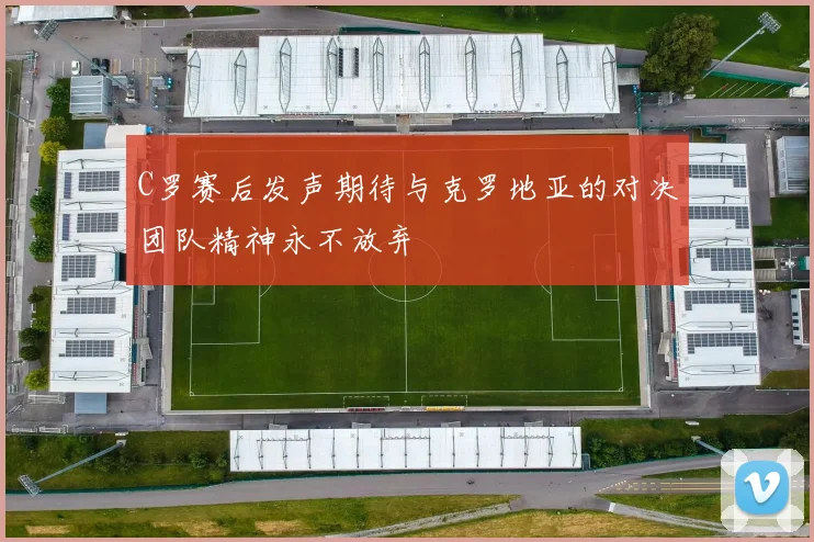 C罗赛后发声期待与克罗地亚的对决团队精神永不放弃