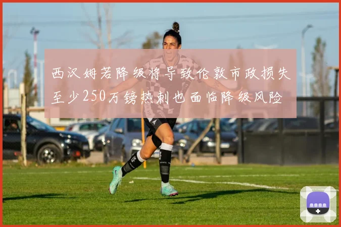 西汉姆若降级将导致伦敦市政损失至少250万镑热刺也面临降级风险