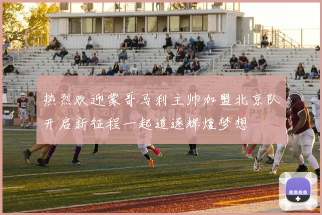 热烈欢迎蒙哥马利主帅加盟北京队开启新征程一起追逐辉煌梦想