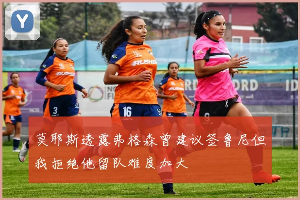 莫耶斯透露弗格森曾建议签鲁尼但我拒绝他留队难度加大