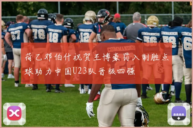荷乙邓伯什祝贺王博豪罚入制胜点球助力中国U23队晋级四强